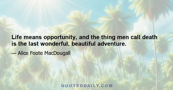 Life means opportunity, and the thing men call death is the last wonderful, beautiful adventure.