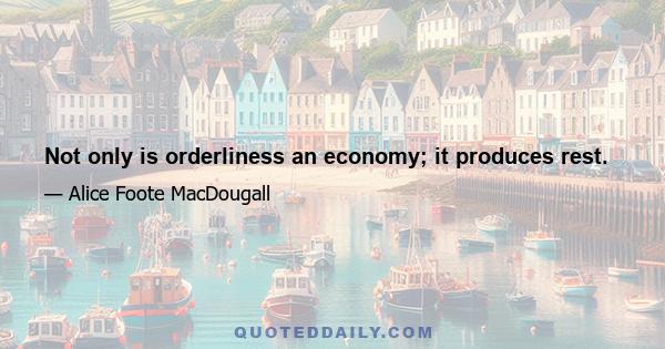 Not only is orderliness an economy; it produces rest.