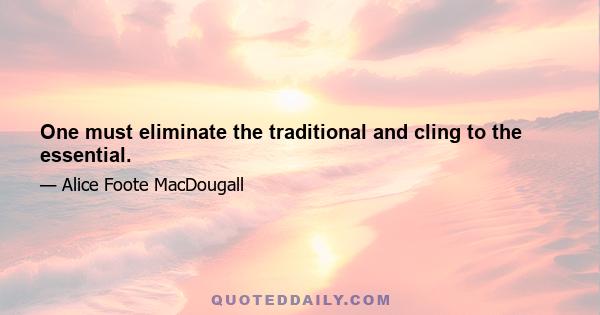 One must eliminate the traditional and cling to the essential.