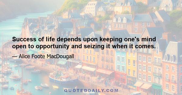 Success of life depends upon keeping one's mind open to opportunity and seizing it when it comes.