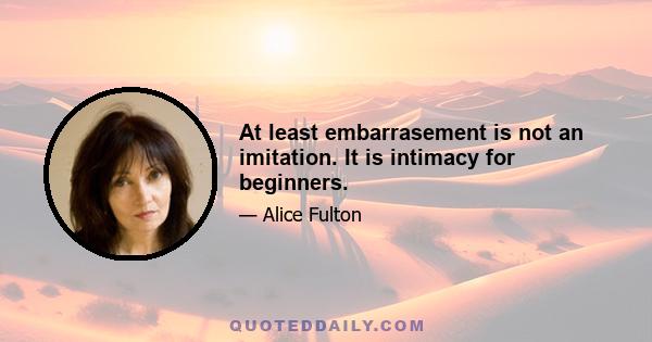 At least embarrasement is not an imitation. It is intimacy for beginners.