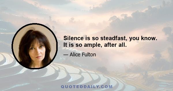 Silence is so steadfast, you know. It is so ample, after all.