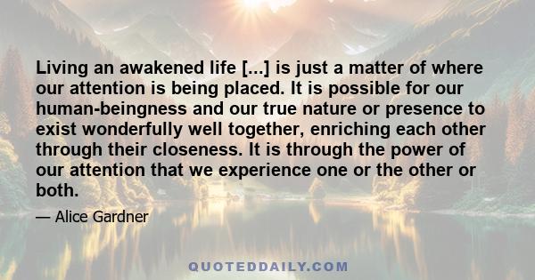 Living an awakened life [...] is just a matter of where our attention is being placed. It is possible for our human-beingness and our true nature or presence to exist wonderfully well together, enriching each other