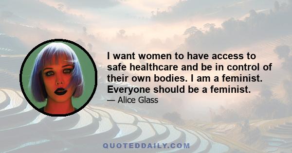 I want women to have access to safe healthcare and be in control of their own bodies. I am a feminist. Everyone should be a feminist.