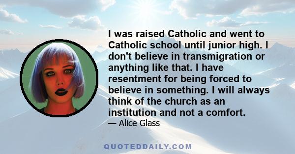 I was raised Catholic and went to Catholic school until junior high. I don't believe in transmigration or anything like that. I have resentment for being forced to believe in something. I will always think of the church 