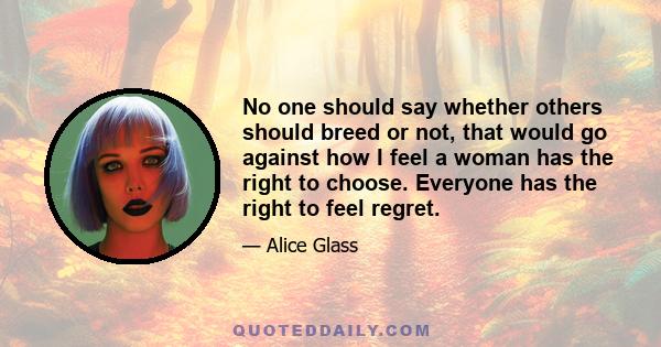 No one should say whether others should breed or not, that would go against how I feel a woman has the right to choose. Everyone has the right to feel regret.