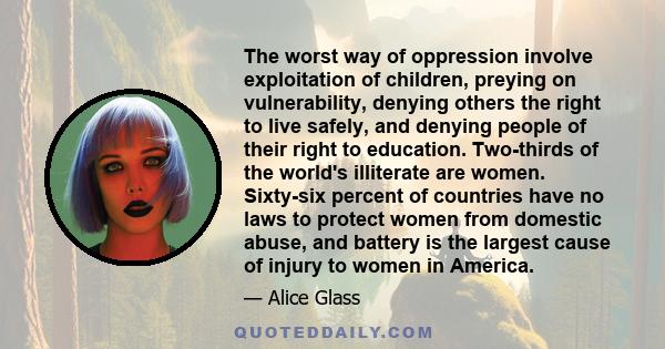 The worst way of oppression involve exploitation of children, preying on vulnerability, denying others the right to live safely, and denying people of their right to education. Two-thirds of the world's illiterate are