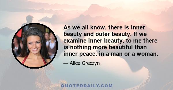 As we all know, there is inner beauty and outer beauty. If we examine inner beauty, to me there is nothing more beautiful than inner peace, in a man or a woman.