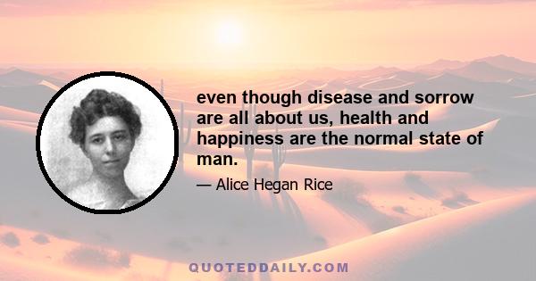 even though disease and sorrow are all about us, health and happiness are the normal state of man.