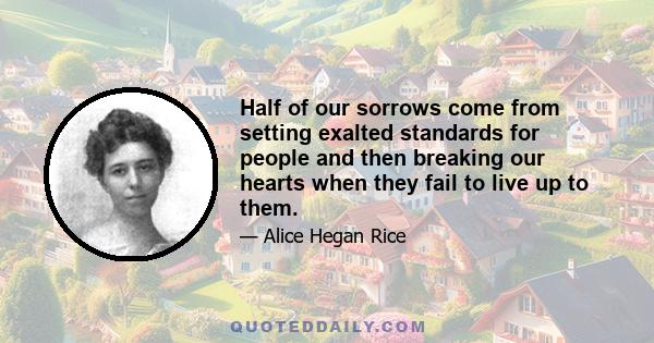 Half of our sorrows come from setting exalted standards for people and then breaking our hearts when they fail to live up to them.