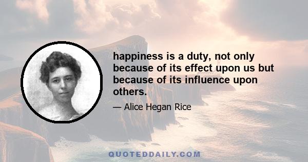 happiness is a duty, not only because of its effect upon us but because of its influence upon others.