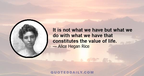 It is not what we have but what we do with what we have that constitutes the value of life.