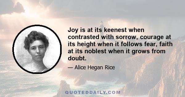 Joy is at its keenest when contrasted with sorrow, courage at its height when it follows fear, faith at its noblest when it grows from doubt.