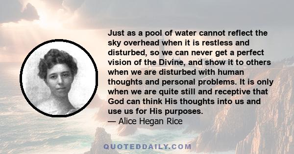 Just as a pool of water cannot reflect the sky overhead when it is restless and disturbed, so we can never get a perfect vision of the Divine, and show it to others when we are disturbed with human thoughts and personal 