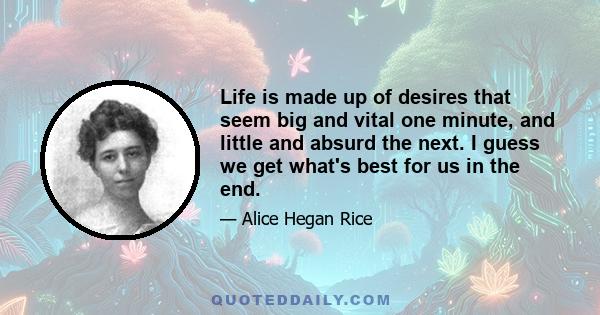 Life is made up of desires that seem big and vital one minute, and little and absurd the next. I guess we get what's best for us in the end.