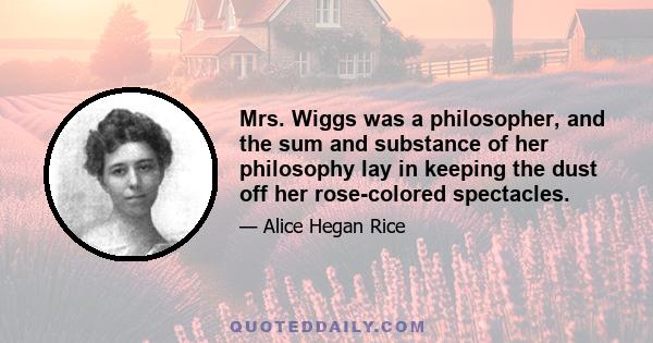 Mrs. Wiggs was a philosopher, and the sum and substance of her philosophy lay in keeping the dust off her rose-colored spectacles.