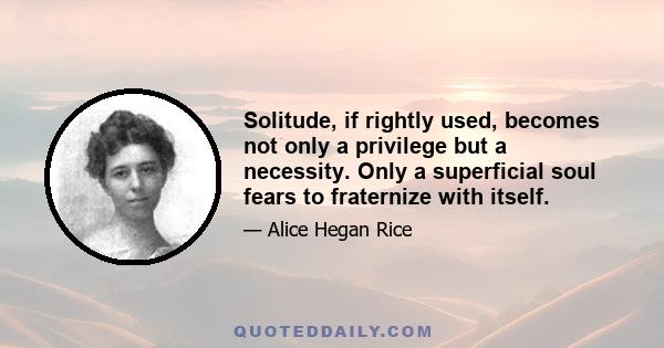 Solitude, if rightly used, becomes not only a privilege but a necessity. Only a superficial soul fears to fraternize with itself.