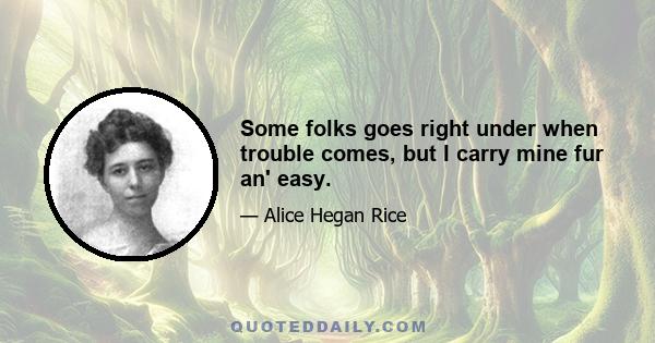 Some folks goes right under when trouble comes, but I carry mine fur an' easy.