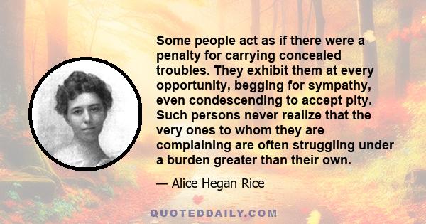 Some people act as if there were a penalty for carrying concealed troubles. They exhibit them at every opportunity, begging for sympathy, even condescending to accept pity. Such persons never realize that the very ones