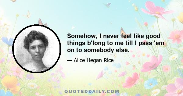 Somehow, I never feel like good things b'long to me till I pass 'em on to somebody else.