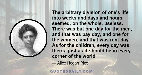 The arbitrary division of one's life into weeks and days and hours seemed, on the whole, useless. There was but one day for the men, and that was pay day, and one for the women, and that was rent day. As for the