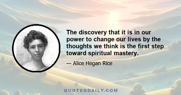 The discovery that it is in our power to change our lives by the thoughts we think is the first step toward spiritual mastery.