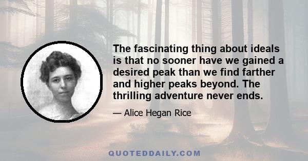 The fascinating thing about ideals is that no sooner have we gained a desired peak than we find farther and higher peaks beyond. The thrilling adventure never ends.