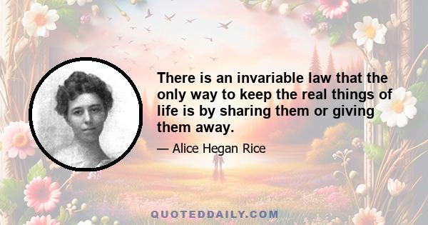 There is an invariable law that the only way to keep the real things of life is by sharing them or giving them away.