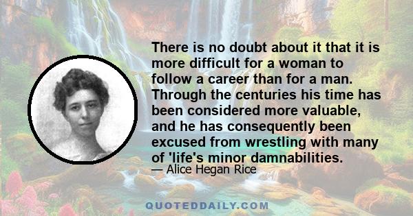 There is no doubt about it that it is more difficult for a woman to follow a career than for a man. Through the centuries his time has been considered more valuable, and he has consequently been excused from wrestling