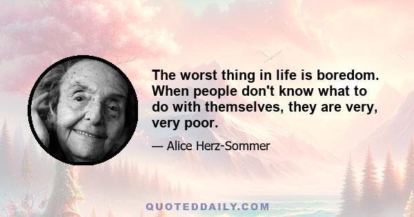 The worst thing in life is boredom. When people don't know what to do with themselves, they are very, very poor.