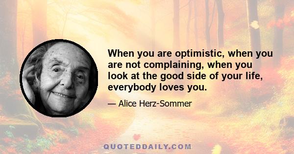 When you are optimistic, when you are not complaining, when you look at the good side of your life, everybody loves you.