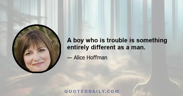 A boy who is trouble is something entirely different as a man.