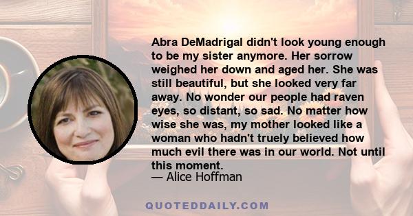 Abra DeMadrigal didn't look young enough to be my sister anymore. Her sorrow weighed her down and aged her. She was still beautiful, but she looked very far away. No wonder our people had raven eyes, so distant, so sad. 