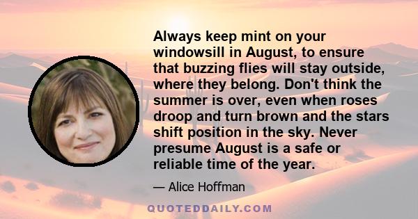 Always keep mint on your windowsill in August, to ensure that buzzing flies will stay outside, where they belong. Don't think the summer is over, even when roses droop and turn brown and the stars shift position in the