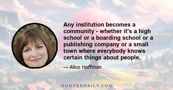 Any institution becomes a community - whether it's a high school or a boarding school or a publishing company or a small town where everybody knows certain things about people.