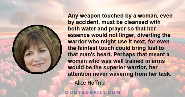 Any weapon touched by a woman, even by accident, must be cleansed with both water and prayer so that her essence would not linger, diverting the warrior who might use it next, for even the faintest touch could bring