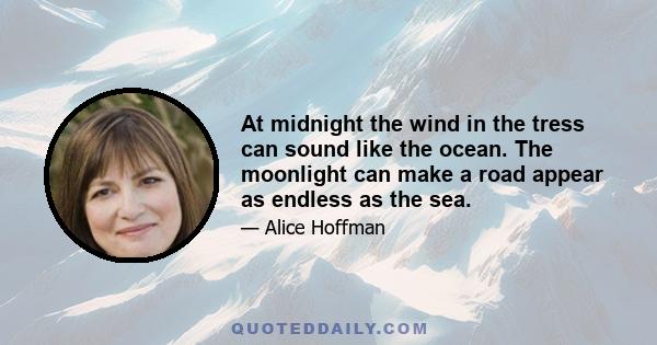 At midnight the wind in the tress can sound like the ocean. The moonlight can make a road appear as endless as the sea.