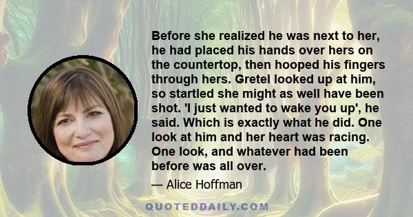 Before she realized he was next to her, he had placed his hands over hers on the countertop, then hooped his fingers through hers. Gretel looked up at him, so startled she might as well have been shot. 'I just wanted to 