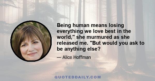 Being human means losing everything we love best in the world, she murmured as she released me. But would you ask to be anything else?