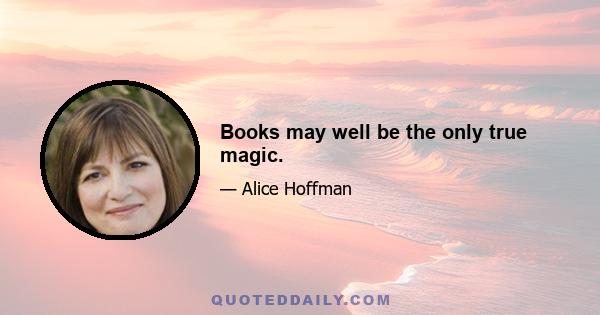 Books may well be the only true magic.