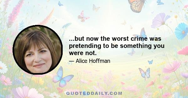 ...but now the worst crime was pretending to be something you were not.