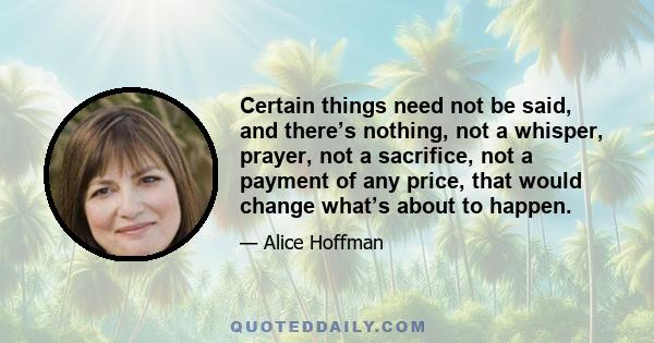 Certain things need not be said, and there’s nothing, not a whisper, prayer, not a sacrifice, not a payment of any price, that would change what’s about to happen.