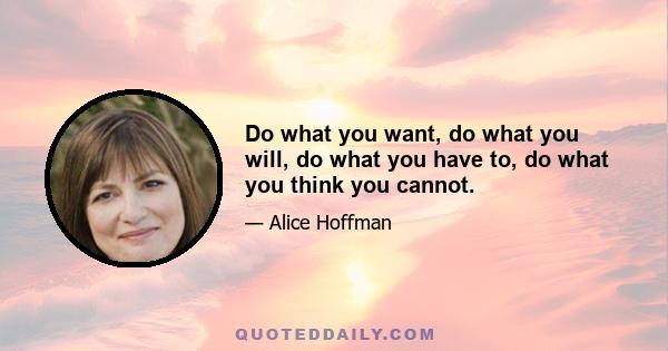 Do what you want, do what you will, do what you have to, do what you think you cannot.