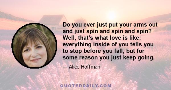 Do you ever just put your arms out and just spin and spin and spin? Well, that's what love is like; everything inside of you tells you to stop before you fall, but for some reason you just keep going.