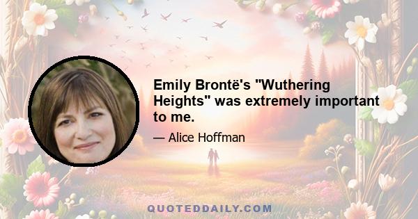 Emily Brontë's Wuthering Heights was extremely important to me.