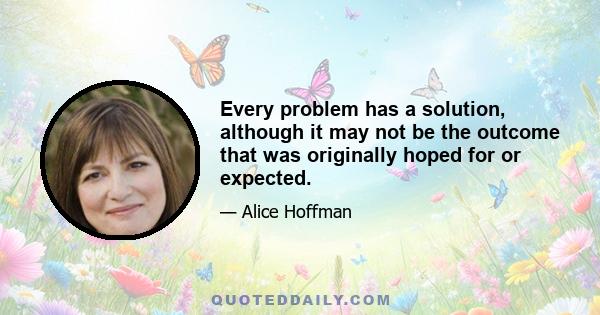 Every problem has a solution, although it may not be the outcome that was originally hoped for or expected.