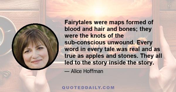 Fairytales were maps formed of blood and hair and bones; they were the knots of the sub-conscious unwound. Every word in every tale was real and as true as apples and stones. They all led to the story inside the story.