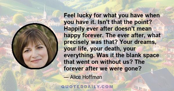 Feel lucky for what you have when you have it. Isn't that the point? Happily ever after doesn't mean happy forever.