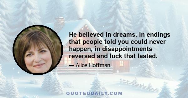 He believed in dreams, in endings that people told you could never happen, in disappointments reversed and luck that lasted.