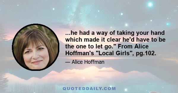 ...he had a way of taking your hand which made it clear he'd have to be the one to let go. From Alice Hoffman's Local Girls, pg.102.